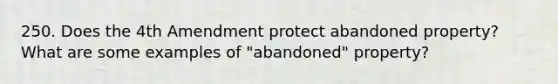 250. Does the 4th Amendment protect abandoned property? What are some examples of "abandoned" property?