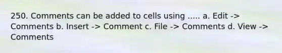 250. Comments can be added to cells using ..... a. Edit -> Comments b. Insert -> Comment c. File -> Comments d. View -> Comments