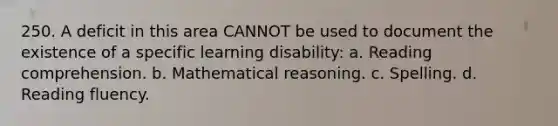 250. A deficit in this area CANNOT be used to document the existence of a specific learning disability: a. Reading comprehension. b. Mathematical reasoning. c. Spelling. d. Reading fluency.