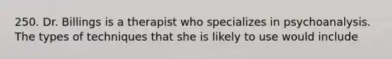 250. Dr. Billings is a therapist who specializes in psychoanalysis. The types of techniques that she is likely to use would include