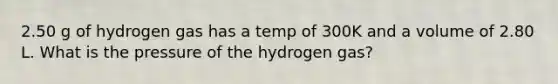 2.50 g of hydrogen gas has a temp of 300K and a volume of 2.80 L. What is the pressure of the hydrogen gas?