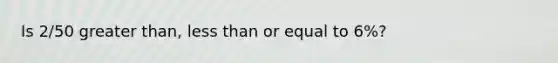 Is 2/50 greater than, less than or equal to 6%?