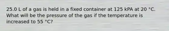 25.0 L of a gas is held in a fixed container at 125 kPA at 20 °C. What will be the pressure of the gas if the temperature is increased to 55 °C?