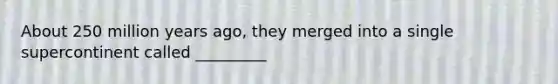 About 250 million years ago, they merged into a single supercontinent called _________