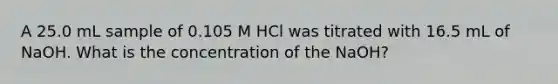 A 25.0 mL sample of 0.105 M HCl was titrated with 16.5 mL of NaOH. What is the concentration of the NaOH?