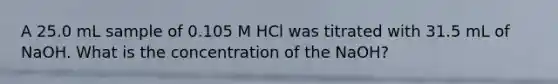 A 25.0 mL sample of 0.105 M HCl was titrated with 31.5 mL of NaOH. What is the concentration of the NaOH?