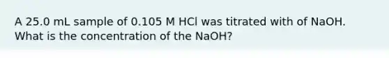 A 25.0 mL sample of 0.105 M HCl was titrated with of NaOH. What is the concentration of the NaOH?