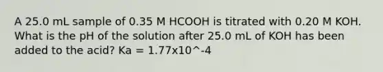 A 25.0 mL sample of 0.35 M HCOOH is titrated with 0.20 M KOH. What is the pH of the solution after 25.0 mL of KOH has been added to the acid? Ka = 1.77x10^-4