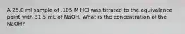 A 25.0 ml sample of .105 M HCl was titrated to the equivalence point with 31.5 mL of NaOH. What is the concentration of the NaOH?