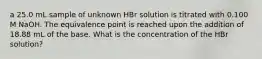 a 25.0 mL sample of unknown HBr solution is titrated with 0.100 M NaOH. The equivalence point is reached upon the addition of 18.88 mL of the base. What is the concentration of the HBr solution?