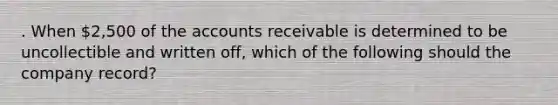 . When 2,500 of the accounts receivable is determined to be uncollectible and written off, which of the following should the company record?