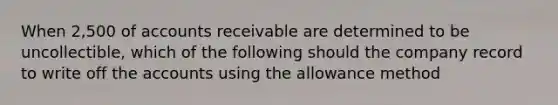 When 2,500 of accounts receivable are determined to be uncollectible, which of the following should the company record to write off the accounts using the allowance method