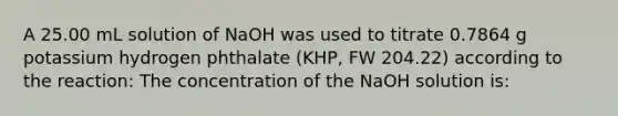 A 25.00 mL solution of NaOH was used to titrate 0.7864 g potassium hydrogen phthalate (KHP, FW 204.22) according to the reaction: The concentration of the NaOH solution is: