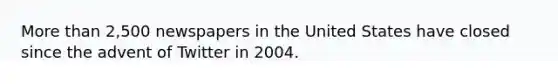 More than 2,500 newspapers in the United States have closed since the advent of Twitter in 2004.