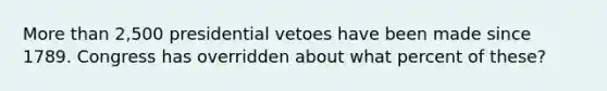 More than 2,500 presidential vetoes have been made since 1789. Congress has overridden about what percent of these?