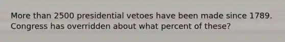 More than 2500 presidential vetoes have been made since 1789. Congress has overridden about what percent of these?