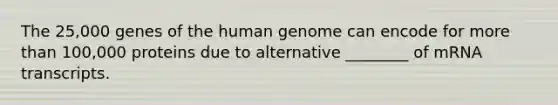 The 25,000 genes of the <a href='https://www.questionai.com/knowledge/kaQqK73QV8-human-genome' class='anchor-knowledge'>human genome</a> can encode for <a href='https://www.questionai.com/knowledge/keWHlEPx42-more-than' class='anchor-knowledge'>more than</a> 100,000 proteins due to alternative ________ of mRNA transcripts.