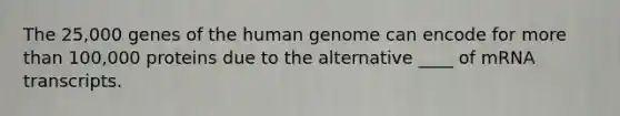 The 25,000 genes of the human genome can encode for more than 100,000 proteins due to the alternative ____ of mRNA transcripts.