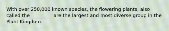 With over 250,000 known species, the flowering plants, also called the__________are the largest and most diverse group in the Plant Kingdom.