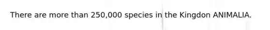 There are more than 250,000 species in the Kingdon ANIMALIA.