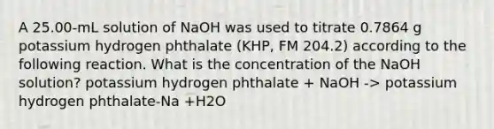 A 25.00-mL solution of NaOH was used to titrate 0.7864 g potassium hydrogen phthalate (KHP, FM 204.2) according to the following reaction. What is the concentration of the NaOH solution? potassium hydrogen phthalate + NaOH -> potassium hydrogen phthalate-Na +H2O