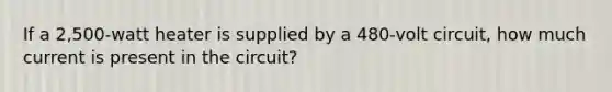 If a 2,500-watt heater is supplied by a 480-volt circuit, how much current is present in the circuit?