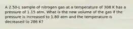 A 2.50-L sample of nitrogen gas at a temperature of 308 K has a pressure of 1.15 atm. What is the new volume of the gas if the pressure is increased to 1.80 atm and the temperature is decreased to 286 K?