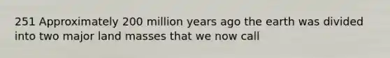 251 Approximately 200 million years ago the earth was divided into two major land masses that we now call