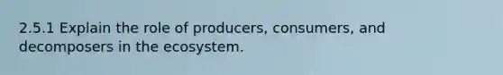 2.5.1 Explain the role of producers, consumers, and decomposers in the ecosystem.