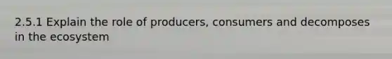 2.5.1 Explain the role of producers, consumers and decomposes in the ecosystem