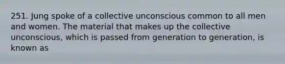 251. Jung spoke of a collective unconscious common to all men and women. The material that makes up the collective unconscious, which is passed from generation to generation, is known as