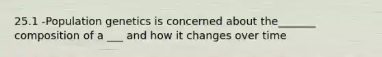 25.1 -Population genetics is concerned about the_______ composition of a ___ and how it changes over time