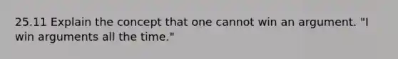 25.11 Explain the concept that one cannot win an argument. "I win arguments all the time."