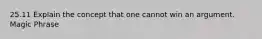 25.11 Explain the concept that one cannot win an argument. Magic Phrase