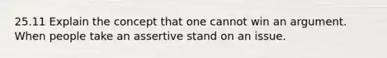 25.11 Explain the concept that one cannot win an argument. When people take an assertive stand on an issue.