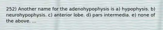 252) Another name for the adenohypophysis is a) hypophysis. b) neurohypophysis. c) anterior lobe. d) pars intermedia. e) none of the above. ...