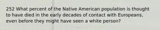 252 What percent of the Native American population is thought to have died in the early decades of contact with Europeans, even before they might have seen a white person?