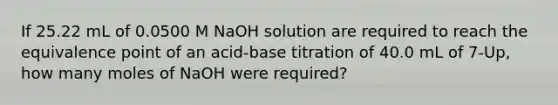 If 25.22 mL of 0.0500 M NaOH solution are required to reach the equivalence point of an acid-base titration of 40.0 mL of 7-Up, how many moles of NaOH were required?