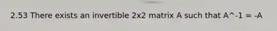 2.53 There exists an invertible 2x2 matrix A such that A^-1 = -A