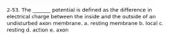 2-53. The _______ potential is defined as the difference in electrical charge between the inside and the outside of an undisturbed axon membrane. a. resting membrane b. local c. resting d. action e. axon