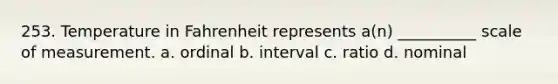 253. Temperature in Fahrenheit represents a(n) __________ scale of measurement. a. ordinal b. interval c. ratio d. nominal