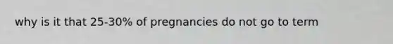 why is it that 25-30% of pregnancies do not go to term