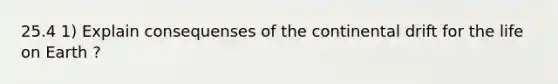 25.4 1) Explain consequenses of the continental drift for the life on Earth ?