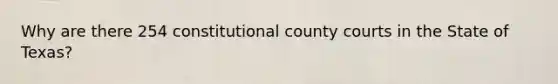 Why are there 254 constitutional county courts in the State of Texas?