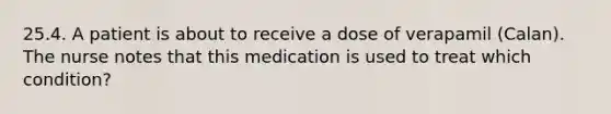 25.4. A patient is about to receive a dose of verapamil (Calan). The nurse notes that this medication is used to treat which condition?