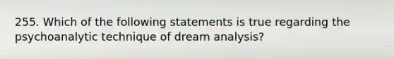 255. Which of the following statements is true regarding the psychoanalytic technique of dream analysis?