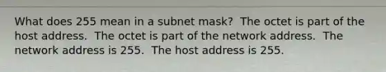 What does 255 mean in a subnet mask? ​ The octet is part of the host address. ​ The octet is part of the network address. ​ The network address is 255. ​ The host address is 255.