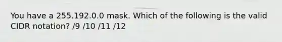 You have a 255.192.0.0 mask. Which of the following is the valid CIDR notation? /9 /10 /11 /12