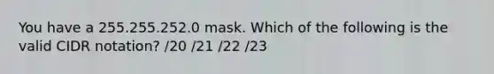 You have a 255.255.252.0 mask. Which of the following is the valid CIDR notation? /20 /21 /22 /23