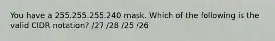 You have a 255.255.255.240 mask. Which of the following is the valid CIDR notation? /27 /28 /25 /26